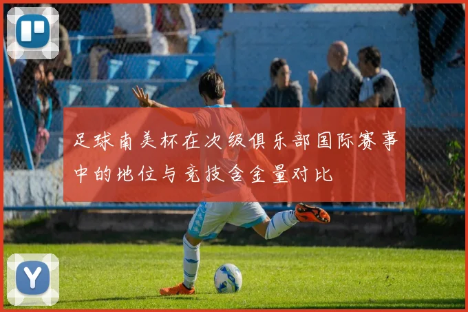 足球南美杯在次级俱乐部国际赛事中的地位与竞技含金量对比