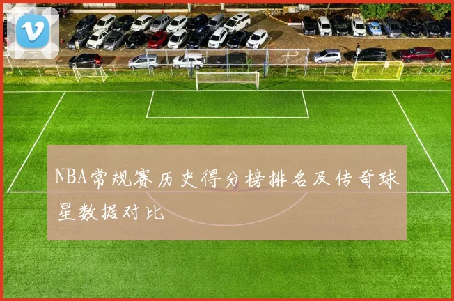 NBA常规赛历史得分榜排名及传奇球星数据对比