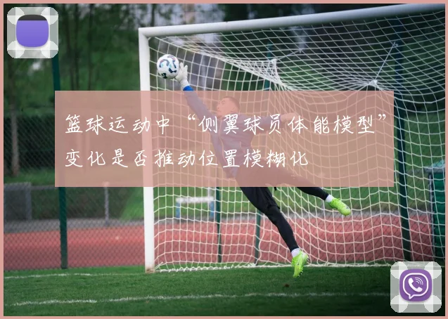 篮球运动中“侧翼球员体能模型”变化是否推动位置模糊化