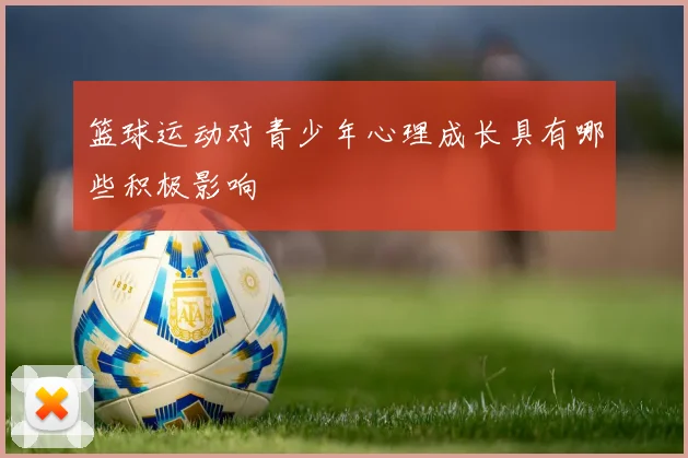 篮球运动对青少年心理成长具有哪些积极影响