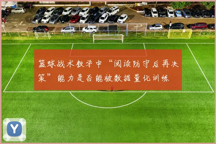 篮球战术教学中“阅读防守后再决策”能力是否能被数据量化训练