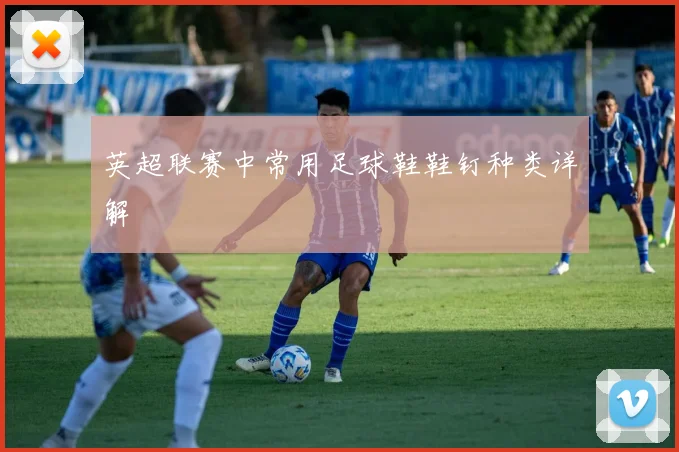英超联赛中常用足球鞋鞋钉种类详解