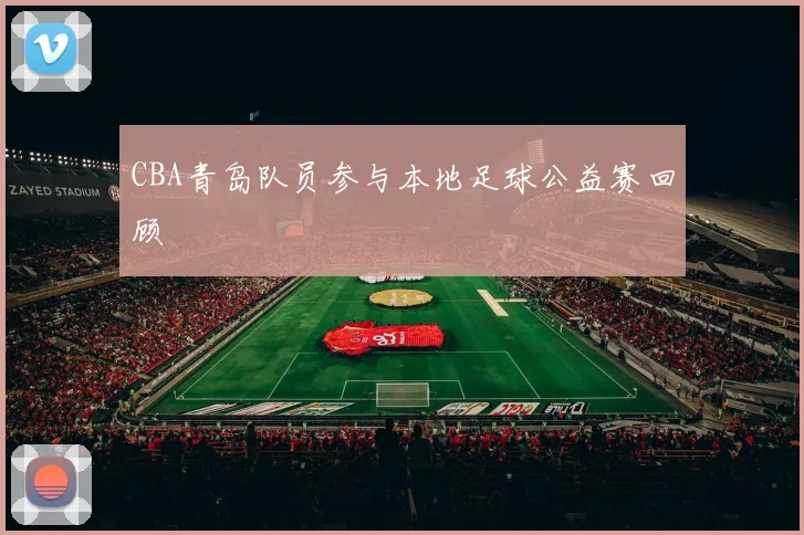 CBA青岛队员参与本地足球公益赛回顾