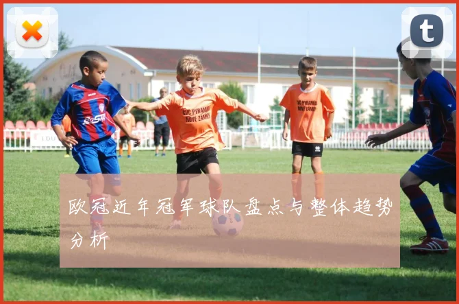 欧冠近年冠军球队盘点与整体趋势分析