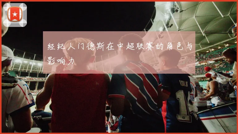 经纪人门德斯在中超联赛的角色与影响力