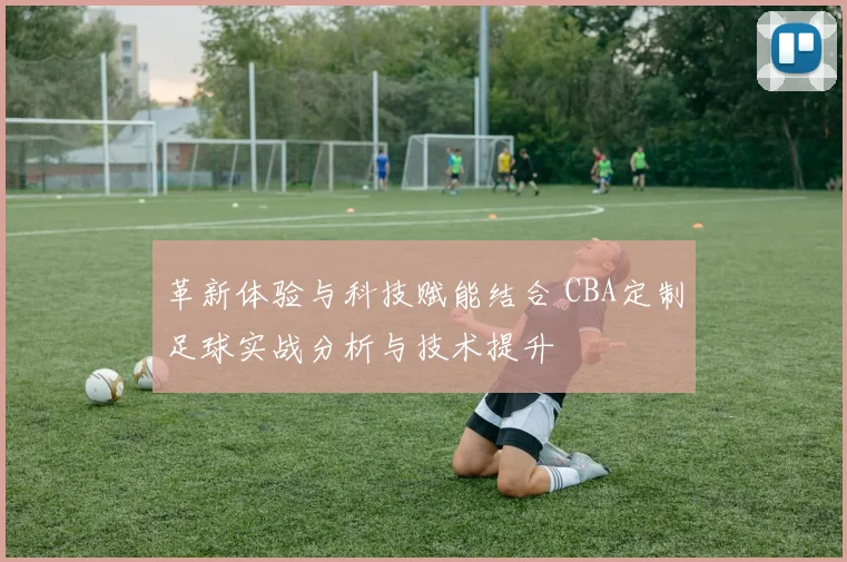革新体验与科技赋能结合 CBA定制足球实战分析与技术提升